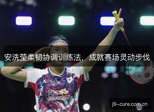 安洗莹柔韧协调训练法，成就赛场灵动步伐